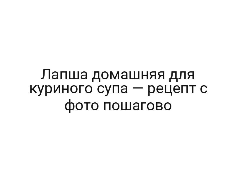 Лапша домашняя для куриного супа — рецепт с фото пошагово