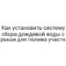 Как установить систему сбора дождевой воды с крыши для полива участка