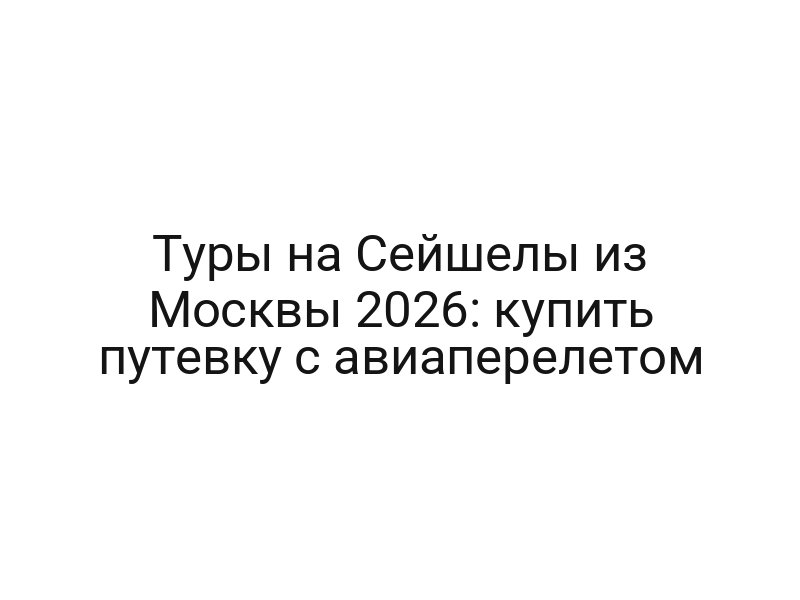 Туры на Сейшелы из Москвы 2026: купить путевку с авиаперелетом