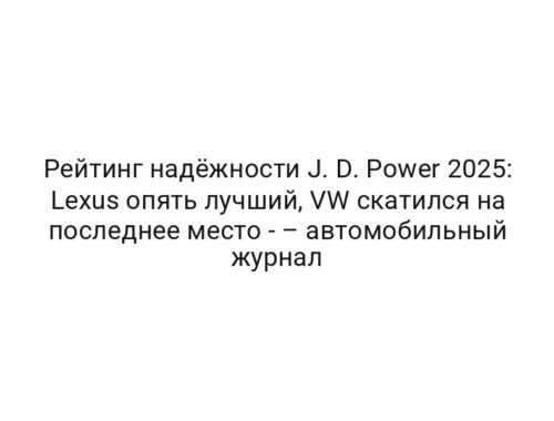 Рейтинг надёжности J. D. Power 2025: Lexus опять лучший, VW скатился на последнее место — – автомобильный журнал