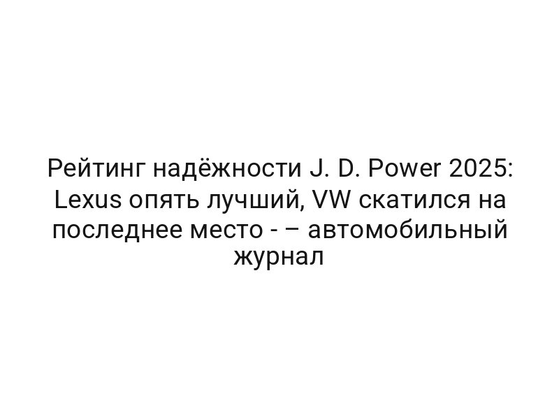 Рейтинг надёжности J. D. Power 2025: Lexus опять лучший, VW скатился на последнее место — – автомобильный журнал