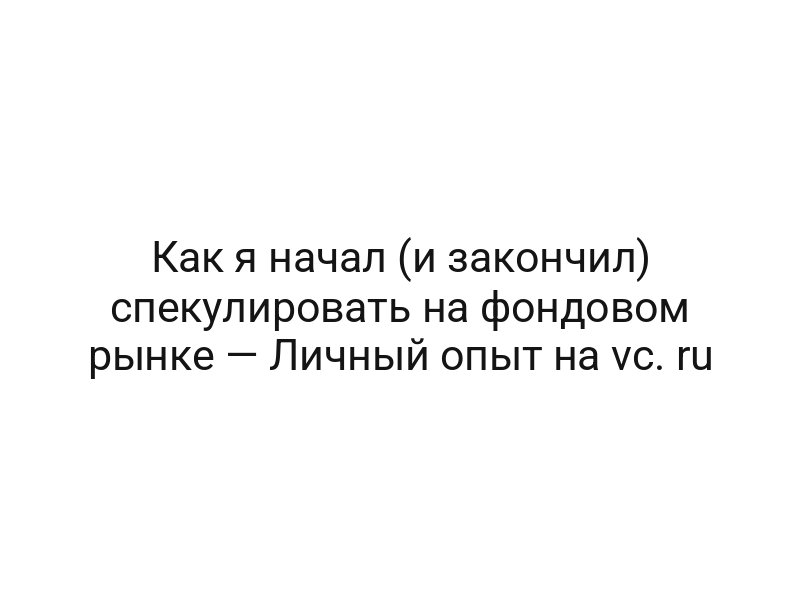 Как я начал (и закончил) спекулировать на фондовом рынке — Личный опыт на vc. ru