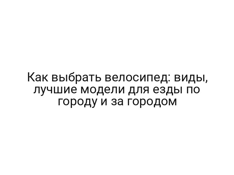 Как выбрать велосипед: виды, лучшие модели для езды по городу и за городом