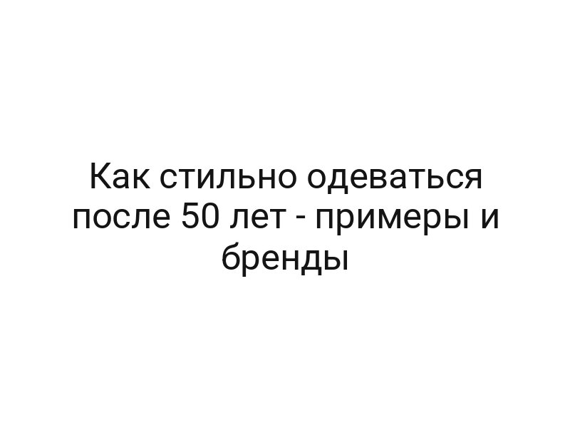 Как стильно одеваться после 50 лет — примеры и бренды