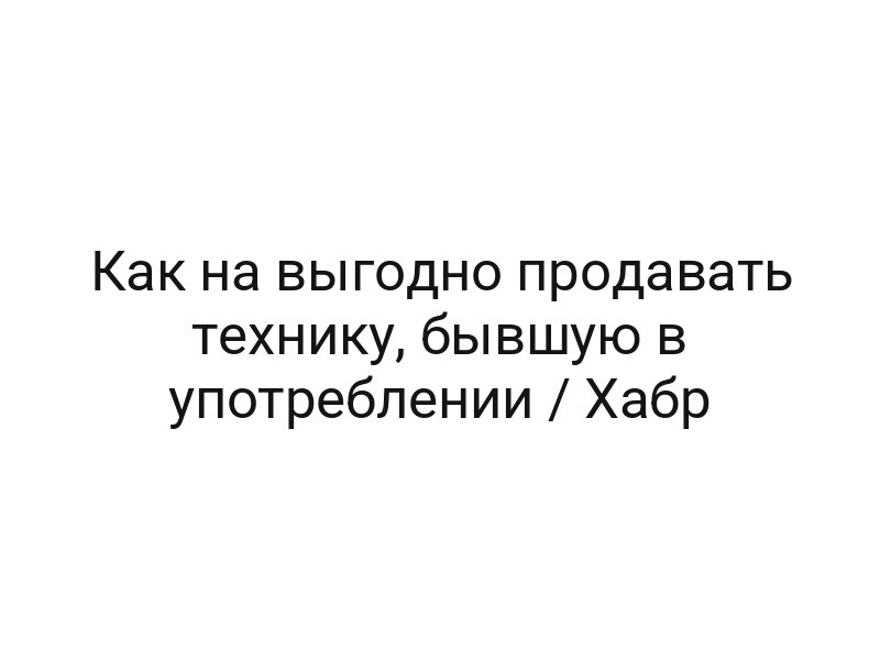 Как на выгодно продавать технику, бывшую в употреблении / Хабр