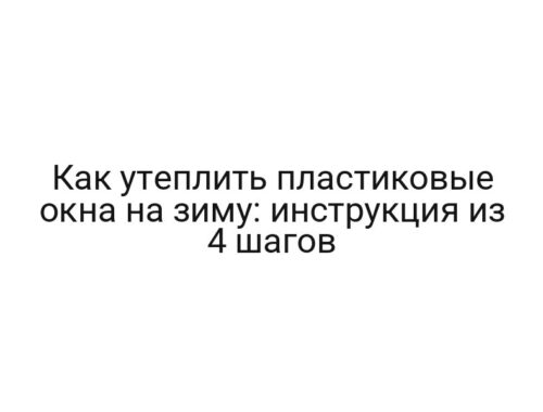 Как утеплить пластиковые окна на зиму: инструкция из 4 шагов