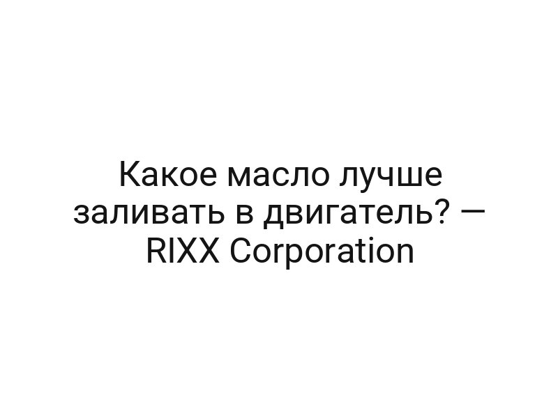 Какое масло лучше заливать в двигатель? — RIXX Corporation