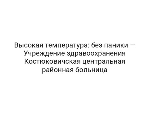 Высокая температура: без паники — Учреждение здравоохранения Костюковичская центральная районная больница