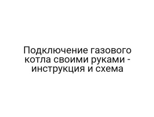 Подключение газового котла своими руками — инструкция и схема