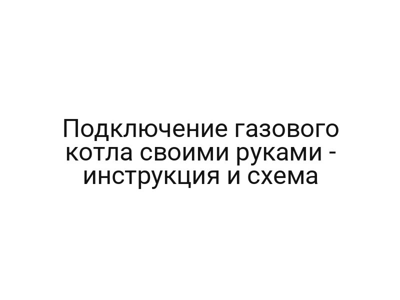Подключение газового котла своими руками — инструкция и схема