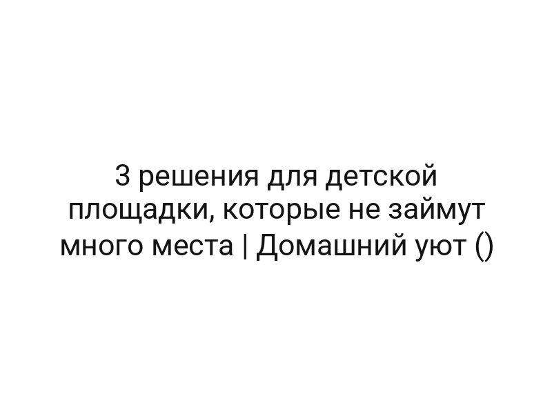 3 решения для детской площадки, которые не займут много места | Домашний уют ()