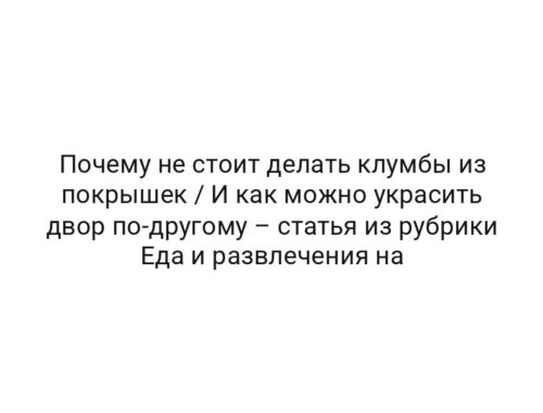 Почему не стоит делать клумбы из покрышек / И как можно украсить двор по-другому – статья из рубрики Еда и развлечения на