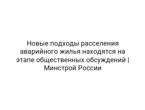 Новые подходы расселения аварийного жилья находятся на этапе общественных обсуждений | Минстрой России