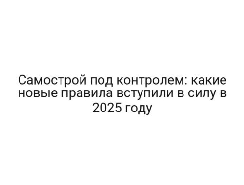 Самострой под контролем: какие новые правила вступили в силу в 2025 году
