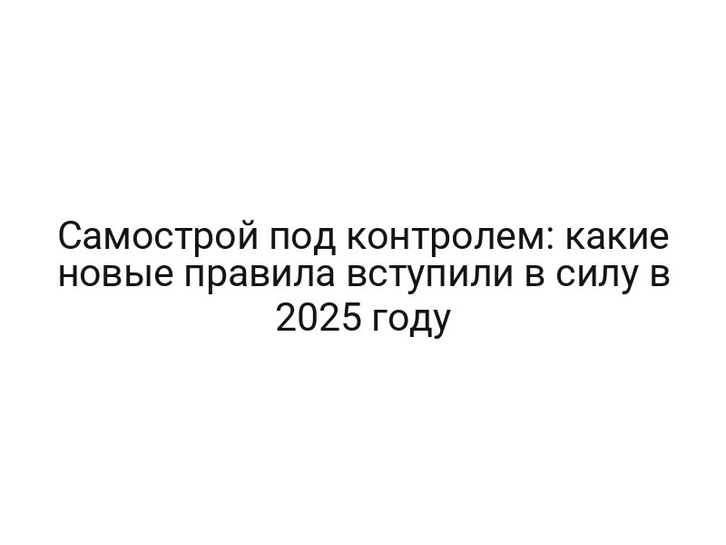 Самострой под контролем: какие новые правила вступили в силу в 2025 году