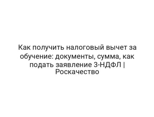 Как получить налоговый вычет за обучение: документы, сумма, как подать заявление 3-НДФЛ | Роскачество